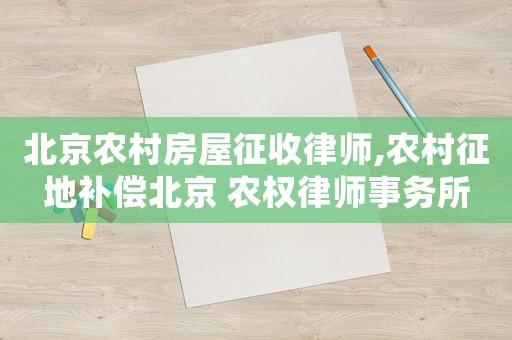 北京農村房屋征收律師,農村征地補償北京 農權律師事務所