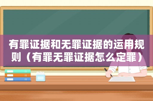 有罪證據和無罪證據的運用規則（有罪無罪證據怎么定罪）