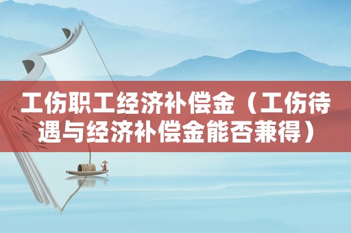 工傷職工經濟補償金（工傷待遇與經濟補償金能否兼得）