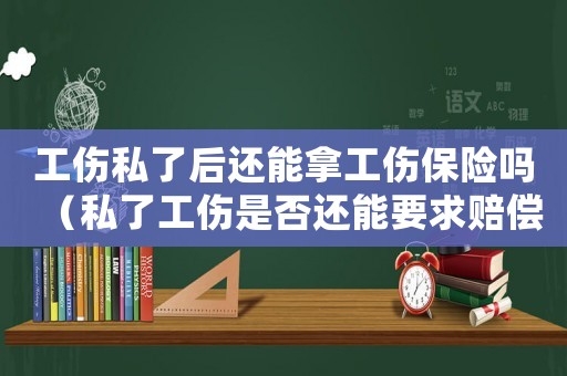 工傷私了后還能拿工傷保險嗎（私了工傷是否還能要求賠償）