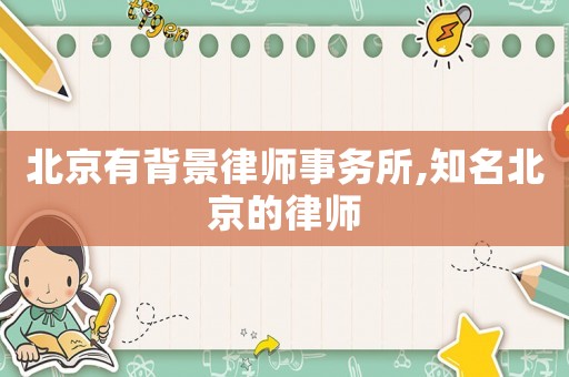 北京有背景律師事務所,知名北京的律師