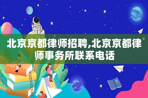 北京京都律師招聘,北京京都律師事務所聯系電話