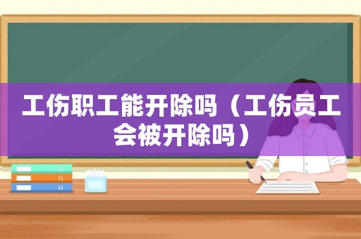 工傷職工能開除嗎（工傷員工會被開除嗎）