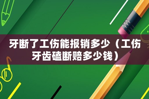 牙斷了工傷能報銷多少（工傷牙齒磕斷賠多少錢）