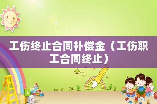 工傷終止合同補償金（工傷職工合同終止）