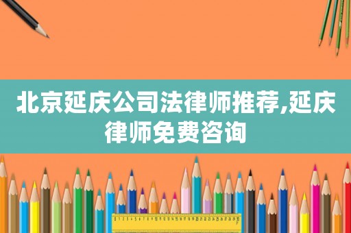 北京延慶公司法律師推薦,延慶律師免費咨詢