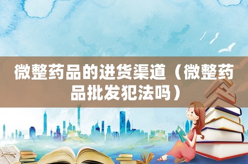 微整藥品的進貨渠道（微整藥品批發(fā)犯法嗎）