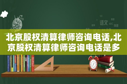 北京股權清算律師咨詢電話,北京股權清算律師咨詢電話是多少