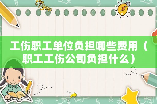工傷職工單位負擔哪些費用（職工工傷公司負擔什么）