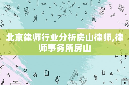 北京律師行業分析房山律師,律師事務所房山