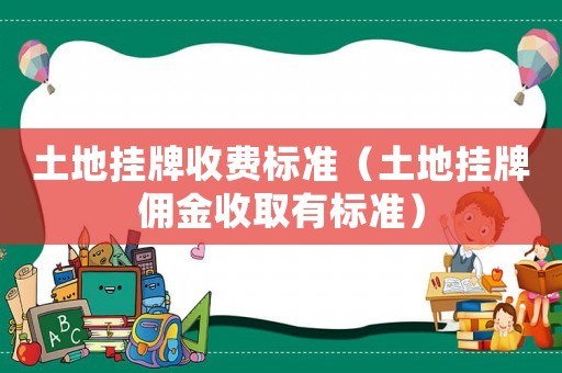 土地掛牌收費標準（土地掛牌傭金收取有標準）