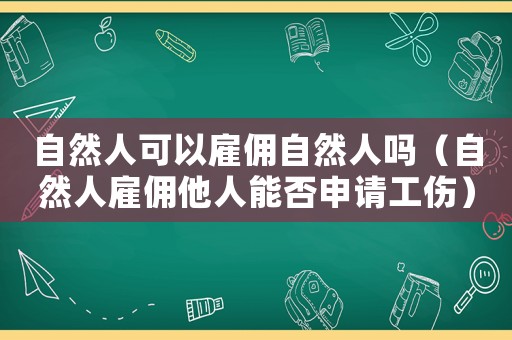 自然人可以雇傭自然人嗎（自然人雇傭他人能否申請工傷）