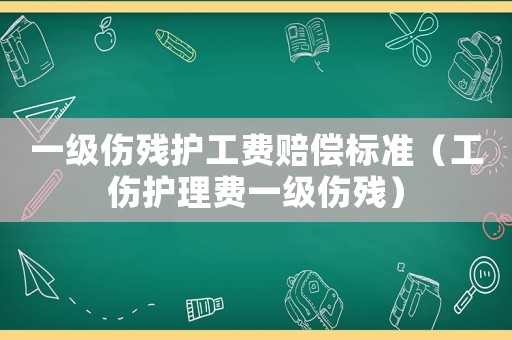 一級傷殘護工費賠償標準（工傷護理費一級傷殘）