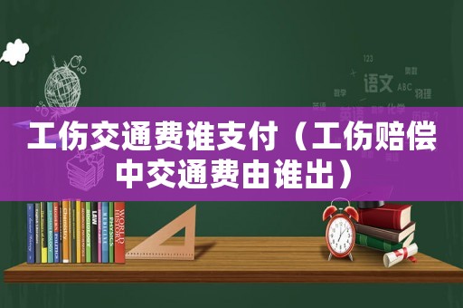 工傷交通費誰支付（工傷賠償中交通費由誰出）