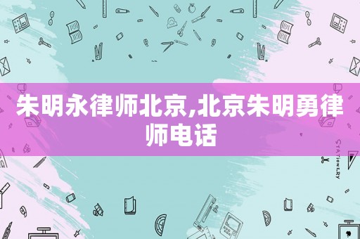 朱明永律師北京,北京朱明勇律師電話