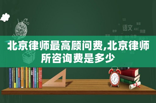 北京律師最高顧問費(fèi),北京律師所咨詢費(fèi)是多少