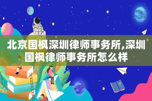 北京國楓深圳律師事務(wù)所,深圳國楓律師事務(wù)所怎么樣