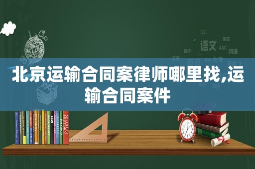 北京運輸合同案律師哪里找,運輸合同案件