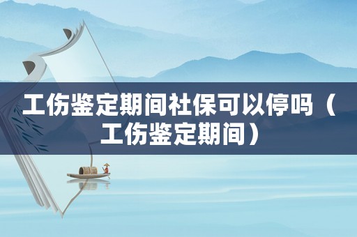 工傷鑒定期間社保可以停嗎（工傷鑒定期間）