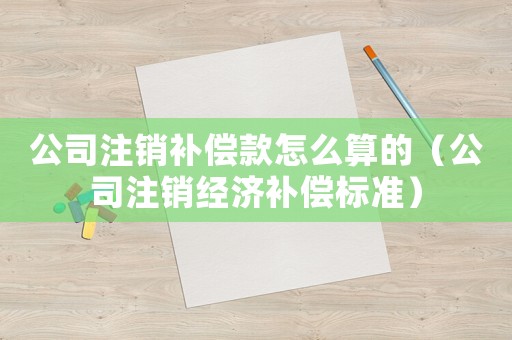 公司注銷補償款怎么算的（公司注銷經濟補償標準）
