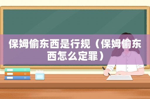 保姆偷東西是行規（保姆偷東西怎么定罪）