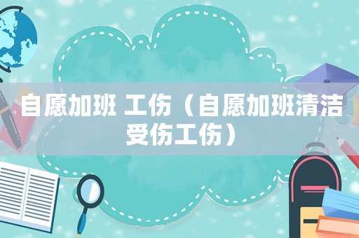 自愿加班 工傷（自愿加班清潔受傷工傷）