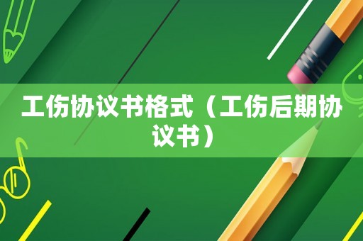 工傷協議書格式（工傷后期協議書）
