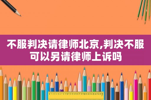 不服判決請律師北京,判決不服可以另請律師上訴嗎
