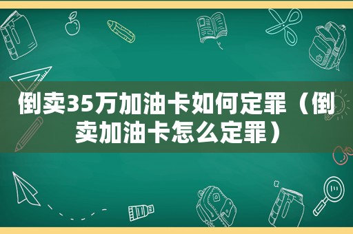 倒賣35萬加油卡如何定罪（倒賣加油卡怎么定罪）