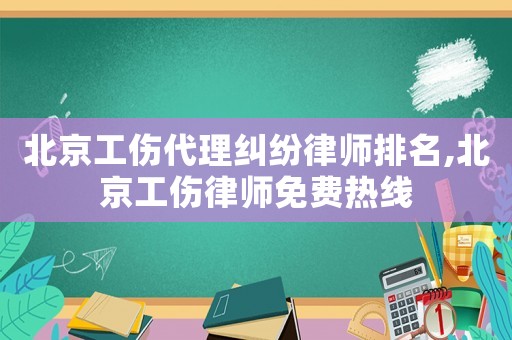 北京工傷代理糾紛律師排名,北京工傷律師免費熱線