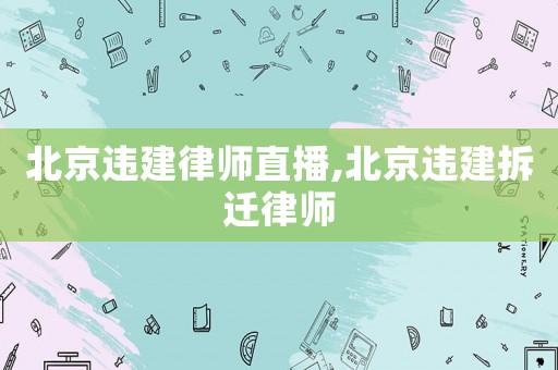 北京違建律師直播,北京違建拆遷律師