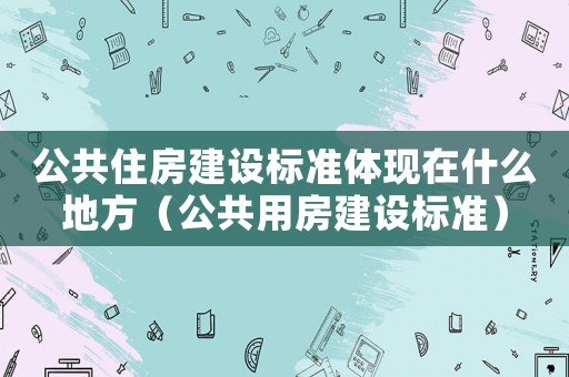 公共住房建設標準體現在什么地方（公共用房建設標準）
