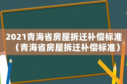 2021青海省房屋拆遷補償標準（青海省房屋拆遷補償標準）