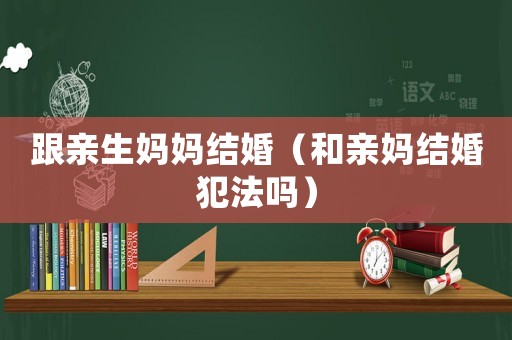 跟親生媽媽結(jié)婚（和親媽結(jié)婚犯法嗎）