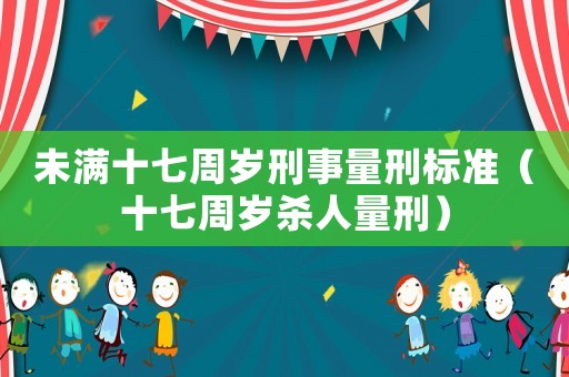 未滿十七周歲刑事量刑標(biāo)準(zhǔn)（十七周歲殺人量刑）