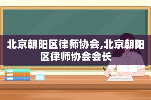 北京朝陽區律師協會,北京朝陽區律師協會會長