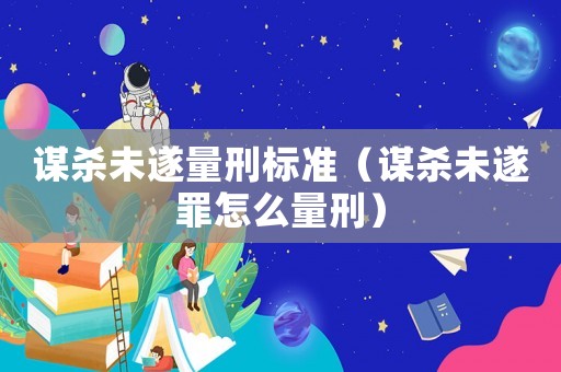 謀殺未遂量刑標準（謀殺未遂罪怎么量刑）