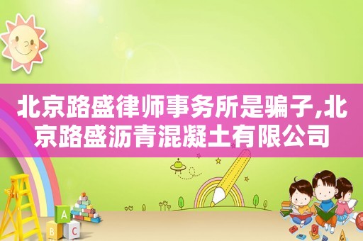 北京路盛律師事務(wù)所是騙子,北京路盛瀝青混凝土有限公司