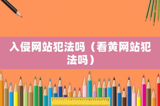 入侵網站犯法嗎（看黃網站犯法嗎）