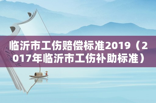 臨沂市工傷賠償標準2019（2017年臨沂市工傷補助標準）