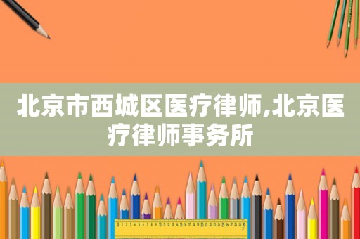北京市西城區醫療律師,北京醫療律師事務所