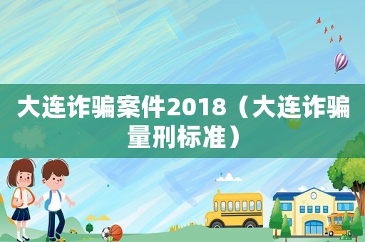 大連詐騙案件2018（大連詐騙量刑標準）