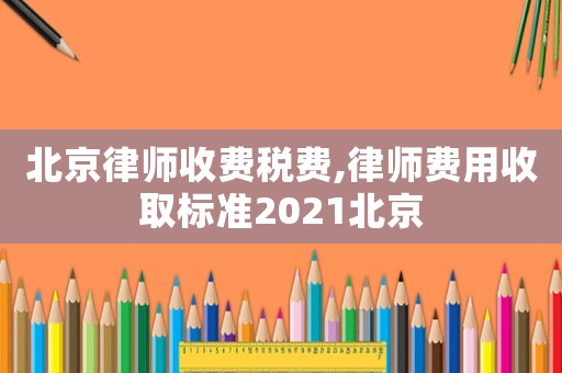 北京律師收費稅費,律師費用收取標(biāo)準(zhǔn)2021北京