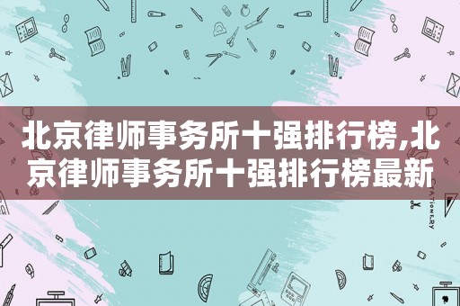 北京律師事務所十強排行榜,北京律師事務所十強排行榜最新