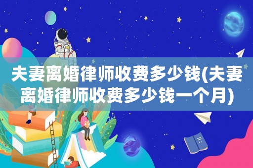夫妻離婚律師收費(fèi)多少錢(夫妻離婚律師收費(fèi)多少錢一個(gè)月)