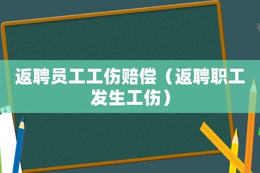 返聘員工工傷賠償（返聘職工發生工傷）