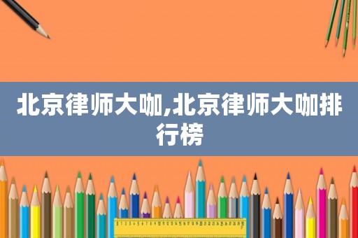 北京律師大咖,北京律師大咖排行榜