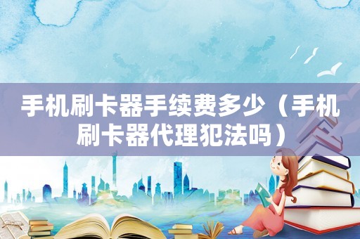 手機刷卡器手續費多少（手機刷卡器代理犯法嗎）