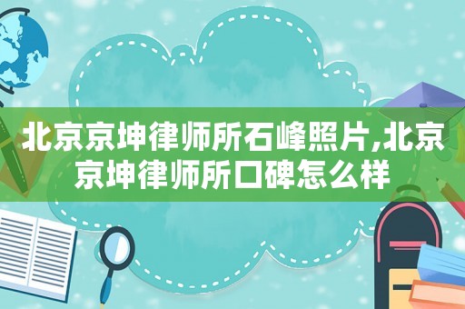 北京京坤律師所石峰照片,北京京坤律師所口碑怎么樣