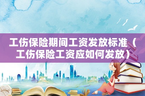 工傷保險(xiǎn)期間工資發(fā)放標(biāo)準(zhǔn)（工傷保險(xiǎn)工資應(yīng)如何發(fā)放）